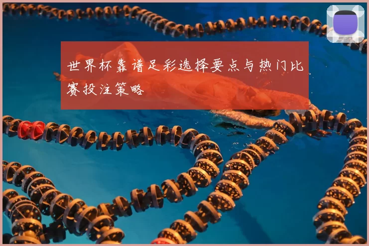 世界杯靠谱足彩选择要点与热门比赛投注策略
