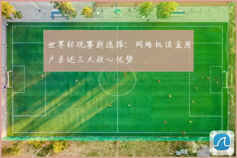 世界杯观赛新选择:网络机顶盒用户亲述三大核心优势