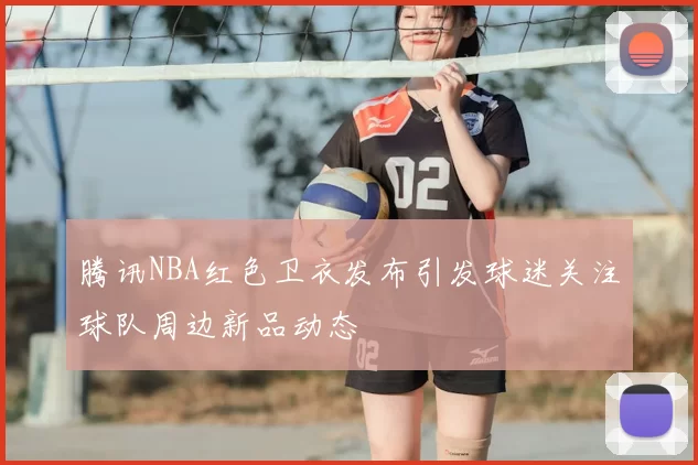 腾讯NBA红色卫衣发布引发球迷关注球队周边新品动态