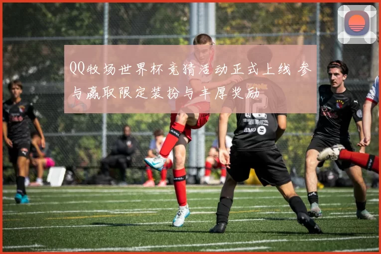 QQ牧场世界杯竞猜活动正式上线 参与赢取限定装扮与丰厚奖励