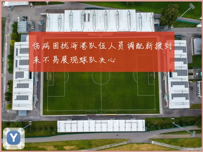伤病困扰海港队伍人员调配新援到来不易展现球队决心