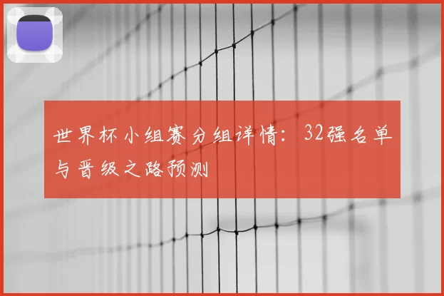 世界杯小组赛分组详情：32强名单与晋级之路预测