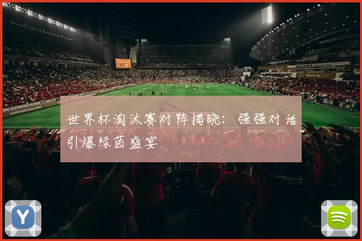 世界杯淘汰赛对阵揭晓：强强对话引爆绿茵盛宴