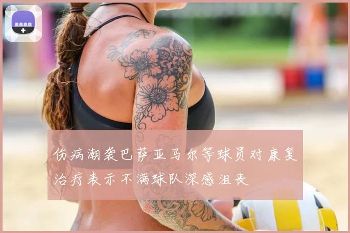伤病潮袭巴萨亚马尔等球员对康复治疗表示不满球队深感沮丧