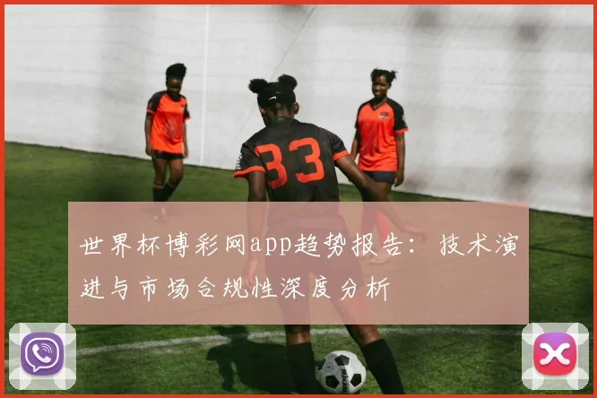 世界杯博彩网app趋势报告：技术演进与市场合规性深度分析