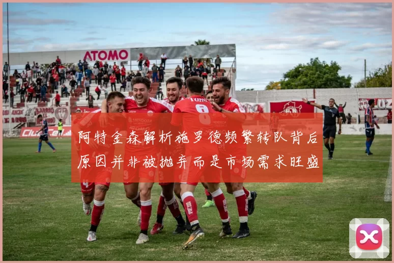 阿特金森解析施罗德频繁转队背后原因并非被抛弃而是市场需求旺盛