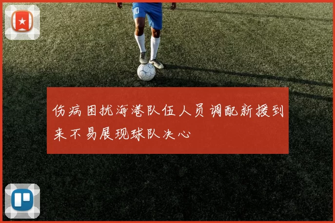 伤病困扰海港队伍人员调配新援到来不易展现球队决心