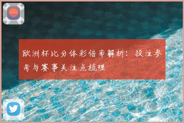 欧洲杯比分体彩倍率解析：投注参考与赛事关注点梳理