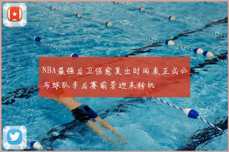NBA最强后卫伤愈复出时间表正式公布球队季后赛前景迎来转机