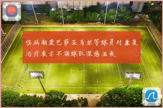 伤病潮袭巴萨亚马尔等球员对康复治疗表示不满球队深感沮丧