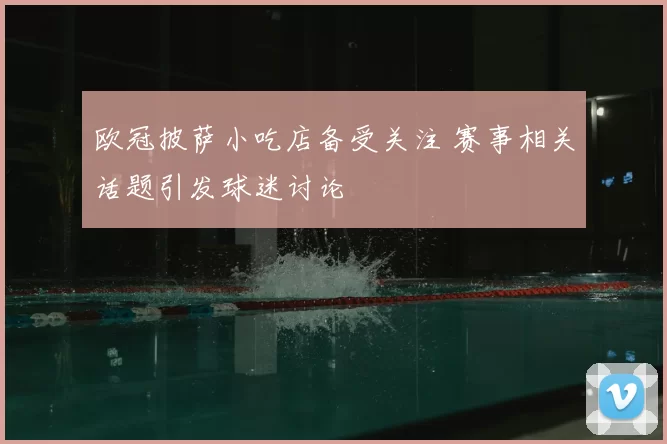 欧冠披萨小吃店备受关注 赛事相关话题引发球迷讨论