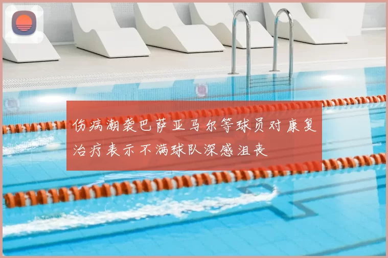 伤病潮袭巴萨亚马尔等球员对康复治疗表示不满球队深感沮丧