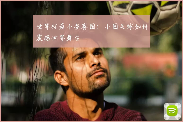 世界杯最小参赛国：小国足球如何震撼世界舞台