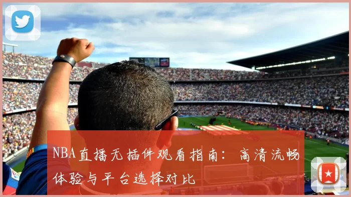 NBA直播无插件观看指南：高清流畅体验与平台选择对比