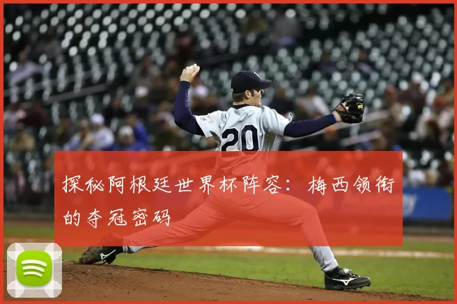 探秘阿根廷世界杯阵容：梅西领衔的夺冠密码