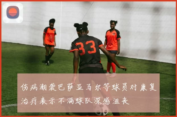 伤病潮袭巴萨亚马尔等球员对康复治疗表示不满球队深感沮丧