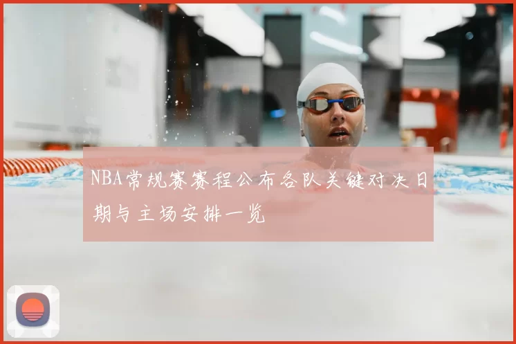 NBA常规赛赛程公布各队关键对决日期与主场安排一览