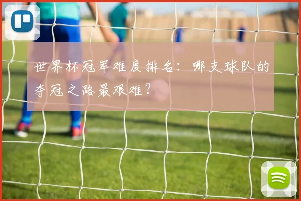 世界杯冠军难度排名：哪支球队的夺冠之路最艰难？