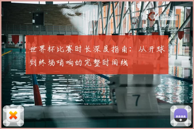 世界杯比赛时长深度指南：从开球到终场哨响的完整时间线
