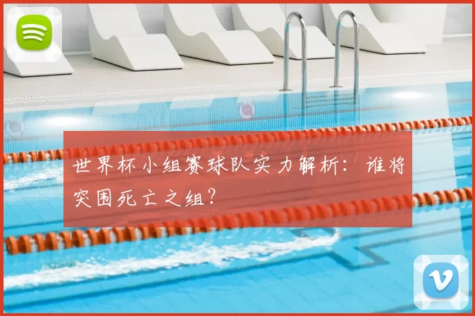 世界杯小组赛球队实力解析：谁将突围死亡之组？