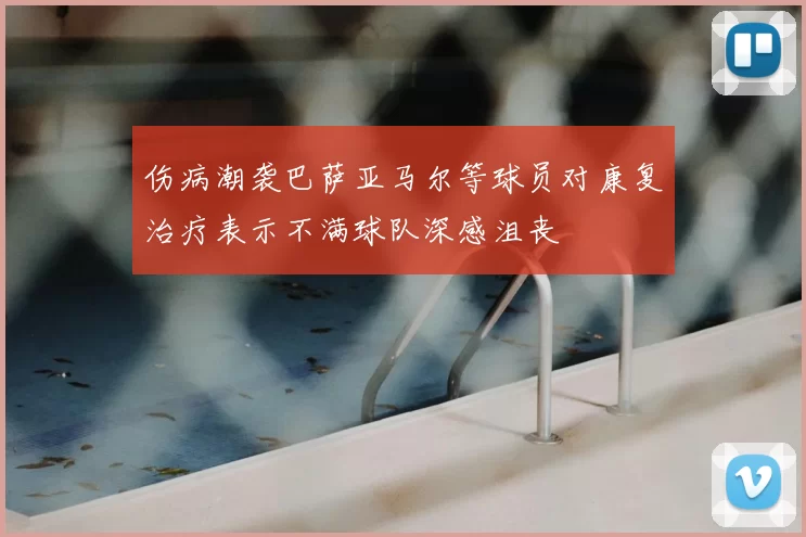 伤病潮袭巴萨亚马尔等球员对康复治疗表示不满球队深感沮丧