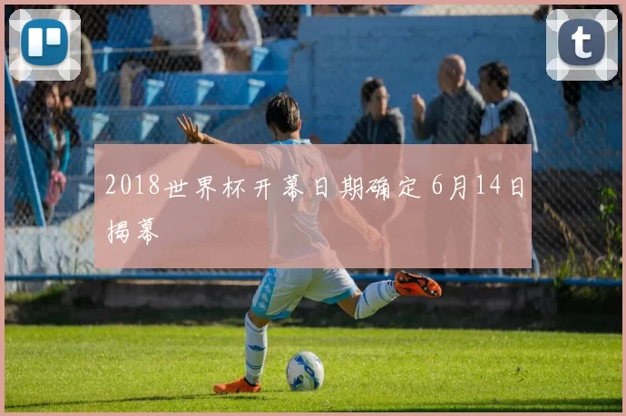 2018世界杯开幕日期确定 6月14日揭幕