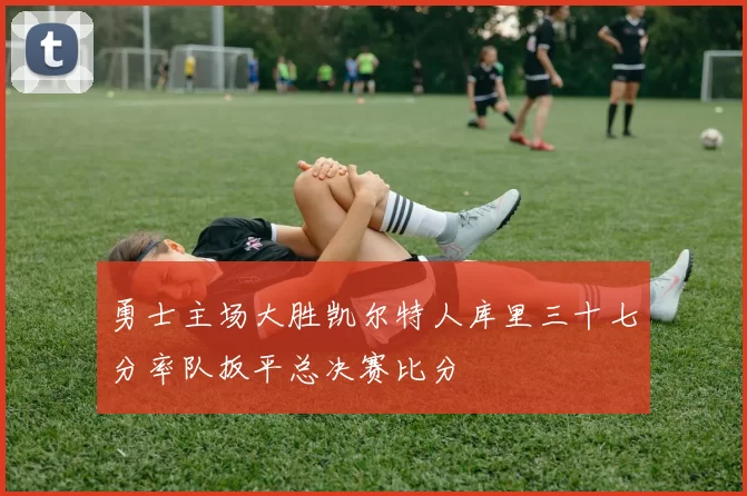 勇士主场大胜凯尔特人库里三十七分率队扳平总决赛比分