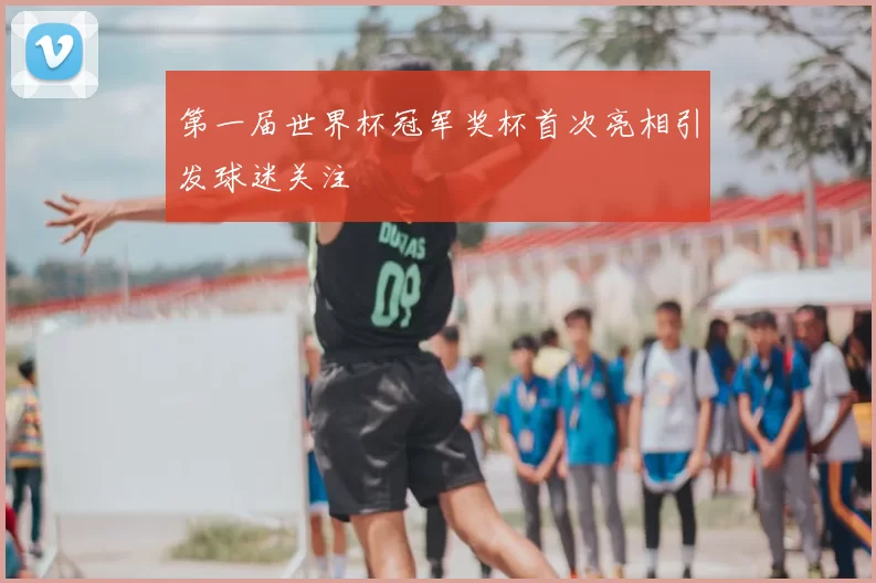 第一届世界杯冠军奖杯首次亮相引发球迷关注