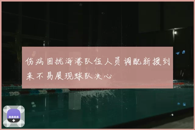 伤病困扰海港队伍人员调配新援到来不易展现球队决心
