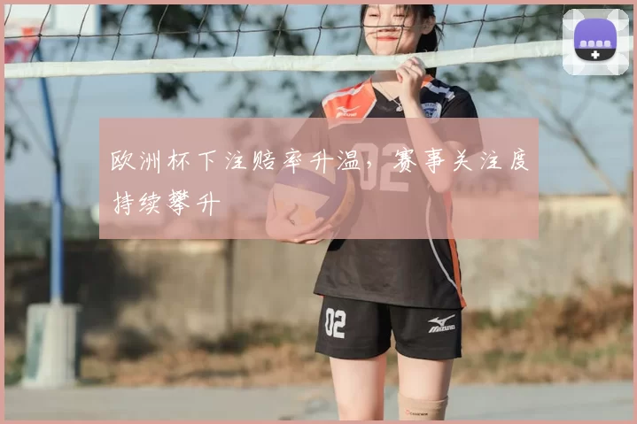 欧洲杯下注赔率升温，赛事关注度持续攀升