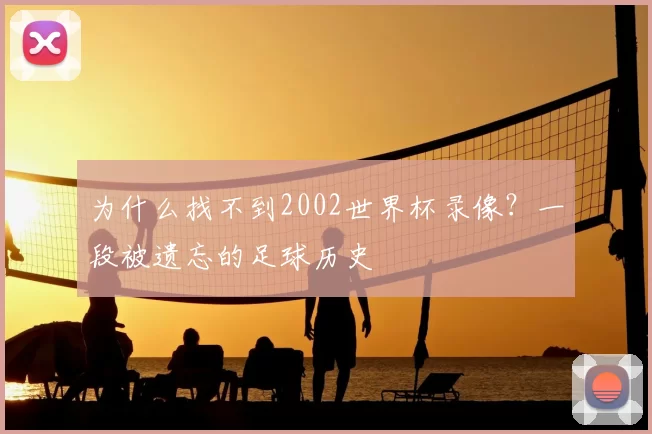 为什么找不到2002世界杯录像？一段被遗忘的足球历史