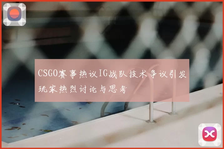 CSGO赛事热议IG战队技术争议引发玩家热烈讨论与思考