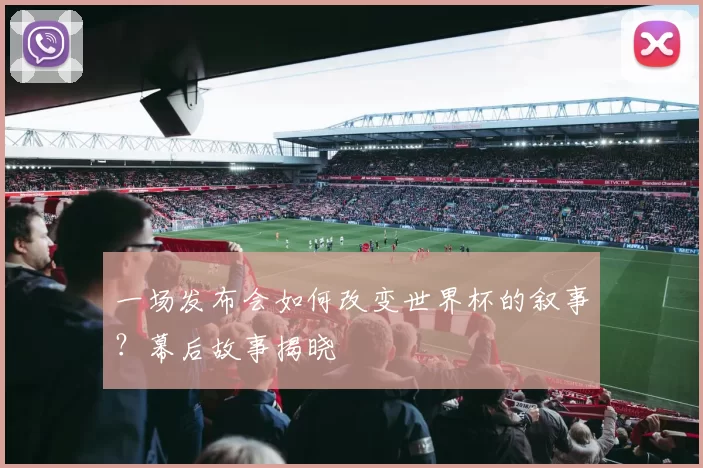 一场发布会如何改变世界杯的叙事？幕后故事揭晓