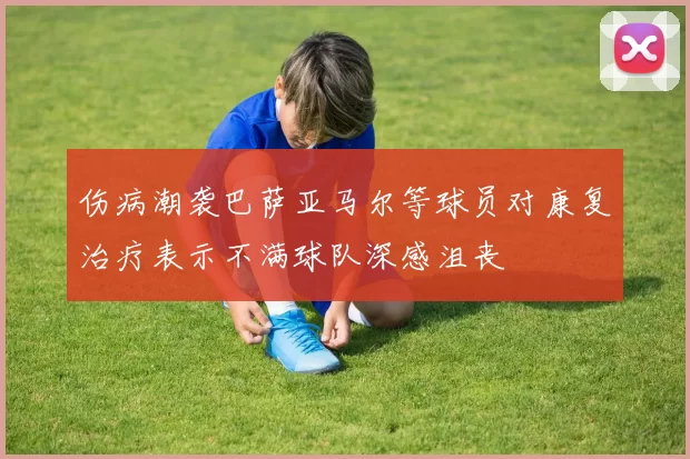 伤病潮袭巴萨亚马尔等球员对康复治疗表示不满球队深感沮丧
