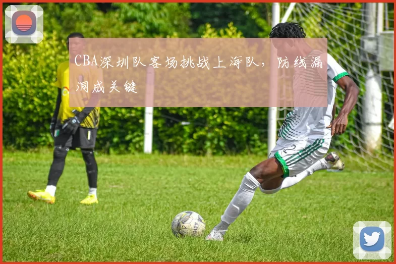 CBA深圳队客场挑战上海队，防线漏洞成关键