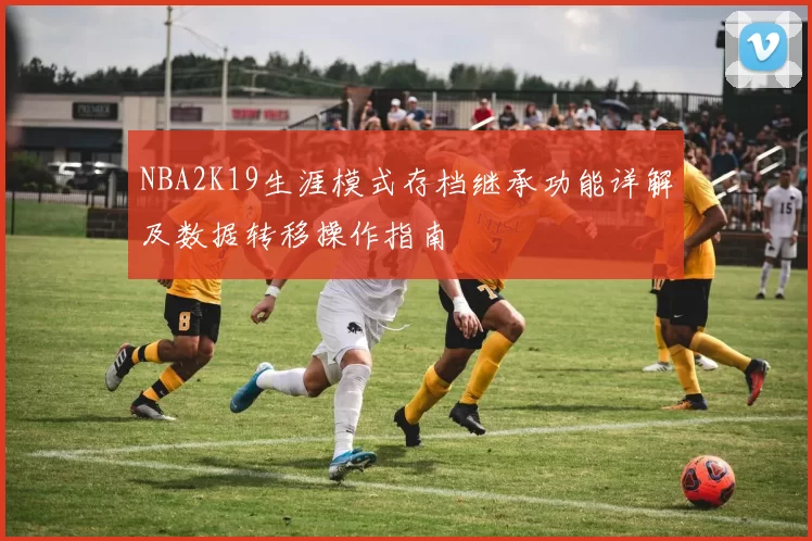 NBA2K19生涯模式存档继承功能详解及数据转移操作指南