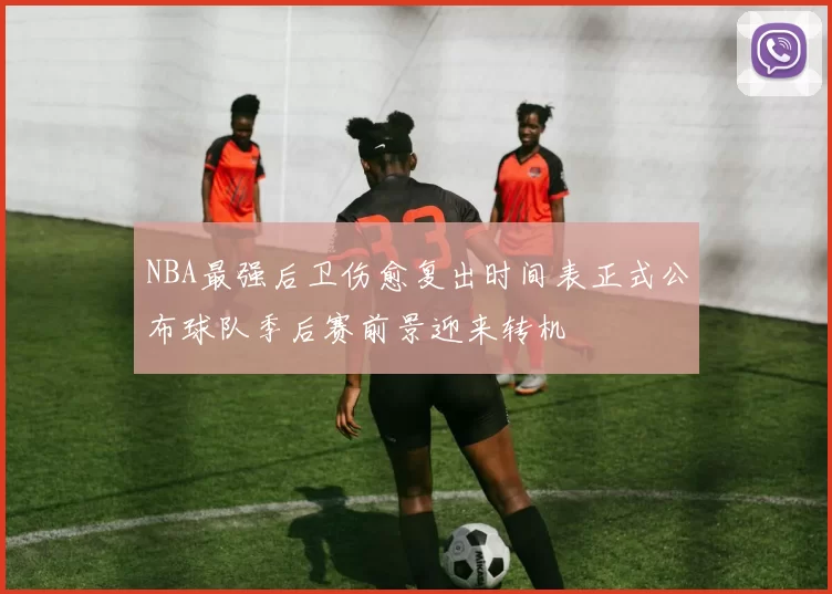 NBA最强后卫伤愈复出时间表正式公布球队季后赛前景迎来转机