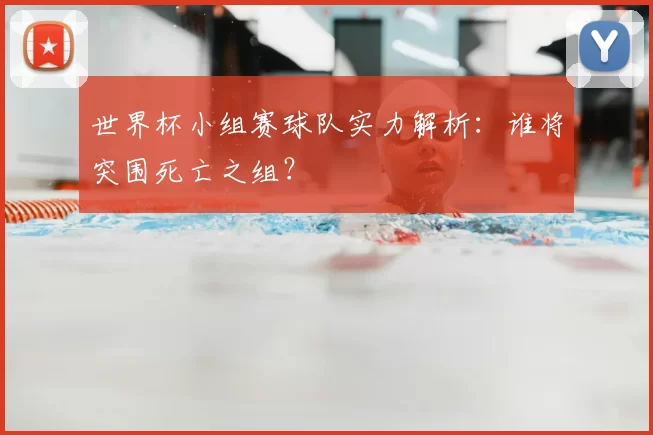 世界杯小组赛球队实力解析：谁将突围死亡之组？