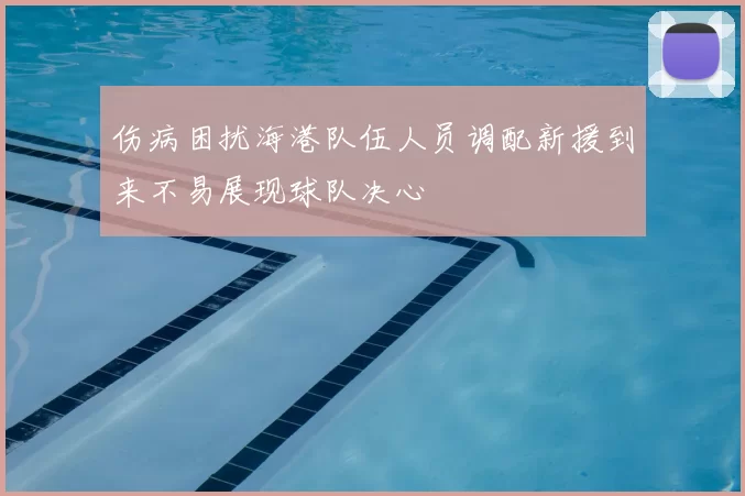 伤病困扰海港队伍人员调配新援到来不易展现球队决心