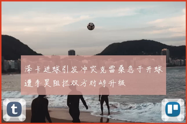 泽卡进球引发冲突克雷桑急于开球遭李昊阻拦双方对峙升级