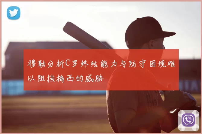 穆勒分析C罗终结能力与防守困境难以阻挡梅西的威胁