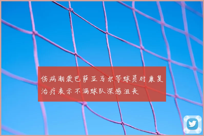 伤病潮袭巴萨亚马尔等球员对康复治疗表示不满球队深感沮丧