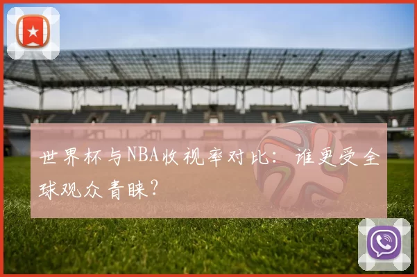 世界杯与NBA收视率对比：谁更受全球观众青睐？