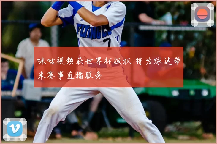 咪咕视频获世界杯版权 将为球迷带来赛事直播服务