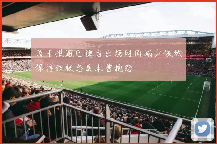 马卡报道巴德吉出场时间减少依然保持积极态度未曾抱怨