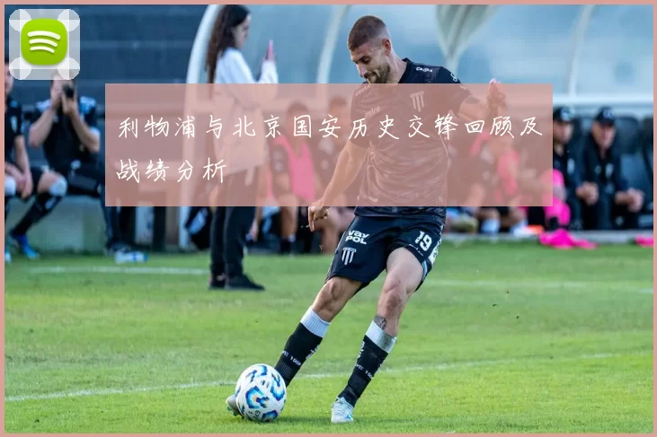 利物浦与北京国安历史交锋回顾及战绩分析