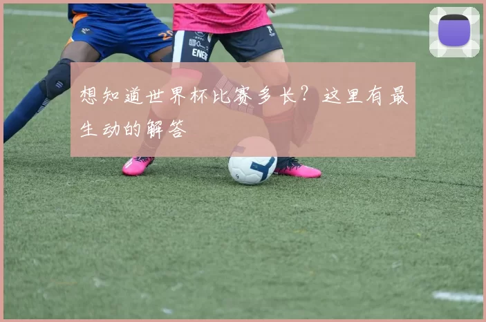 想知道世界杯比赛多长？这里有最生动的解答