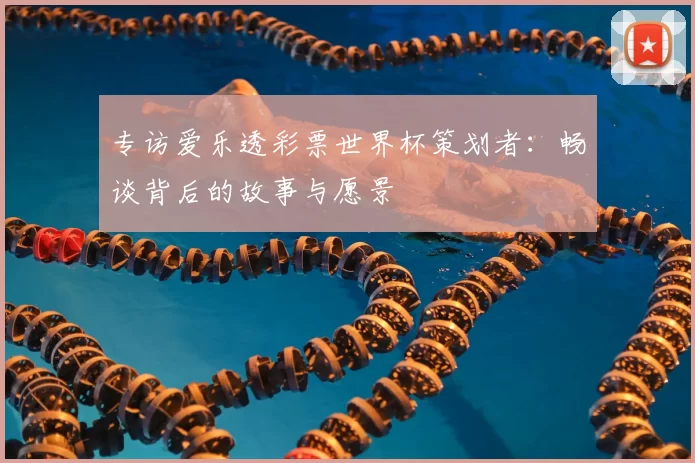 专访爱乐透彩票世界杯策划者：畅谈背后的故事与愿景
