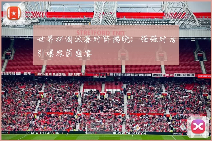 世界杯淘汰赛对阵揭晓：强强对话引爆绿茵盛宴