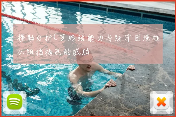 穆勒分析C罗终结能力与防守困境难以阻挡梅西的威胁
